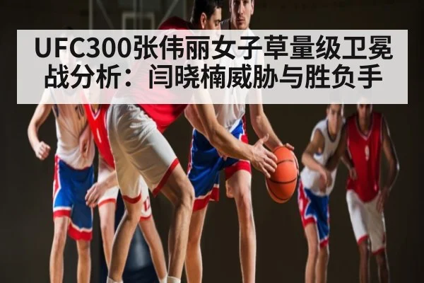 UFC300张伟丽女子草量级卫冕战分析：闫晓楠威胁与胜负手