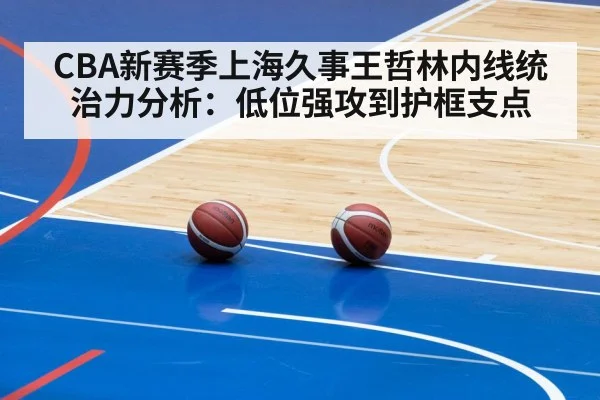 CBA新赛季上海久事王哲林内线统治力分析:低位强攻到护框支点