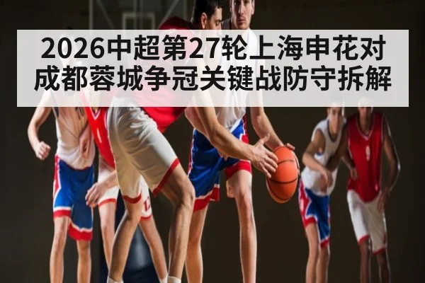 2026中超第27轮上海申花对成都蓉城争冠关键战防守拆解