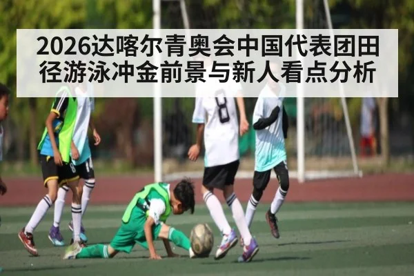 2026达喀尔青奥会中国代表团田径游泳冲金前景与新人看点分析