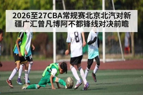 2026至27CBA常规赛北京北汽对新疆广汇曾凡博阿不都锋线对决前瞻