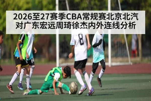 2026至27赛季CBA常规赛北京北汽对广东宏远周琦徐杰内外连线分析