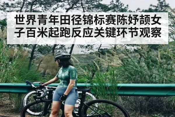 世界青年田径锦标赛陈妤颉女子百米起跑反应关键环节观察