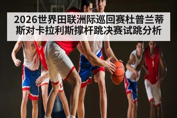 2026世界田联洲际巡回赛杜普兰蒂斯对卡拉利斯撑杆跳决赛试跳分析